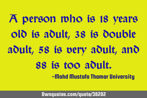 A person who is 18 years old is adult , 38 is double adult , 58 is very adult, and 88 is too