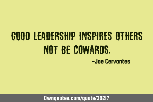Good leadership inspires others not be