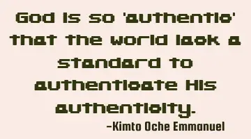 God is so 'authentic' that the world lack a standard to authenticate His authenticity.