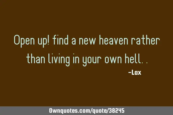Open up! find a new heaven rather than living in your own