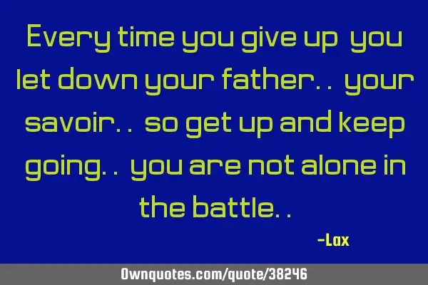 Every time you give up, you let down your father.. your savoir.. so get up and keep going.. you are