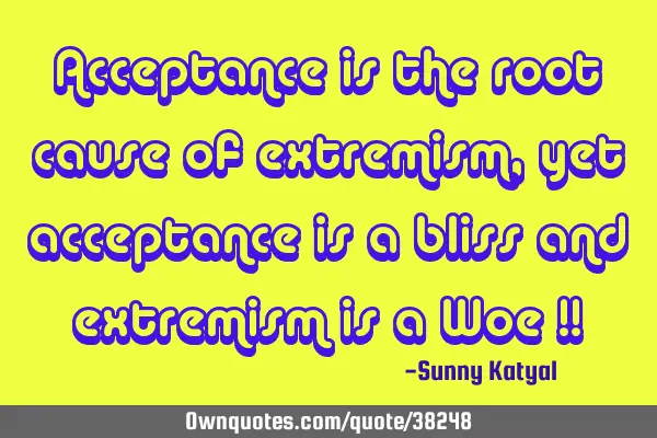 Acceptance is the root cause of extremism, yet acceptance is a bliss and extremism is a Woe !!