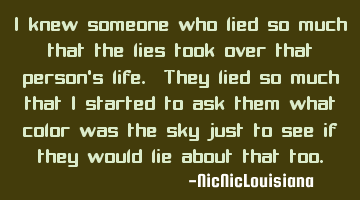 I knew someone who lied so much that the lies took over that person's life. They lied so much that I