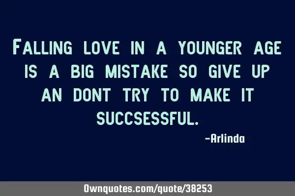Falling love in a younger age is a big mistake so give up an dont try to make it