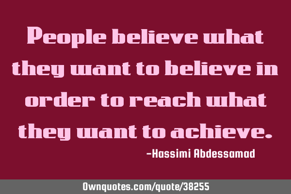 People believe what they want to believe in order to reach what they want to