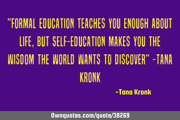 "Formal education teaches you enough about life, but Self-education makes you the wisdom the world