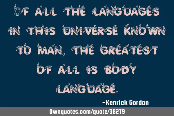 Of all the languages in this universe known to man, the greatest of all is body