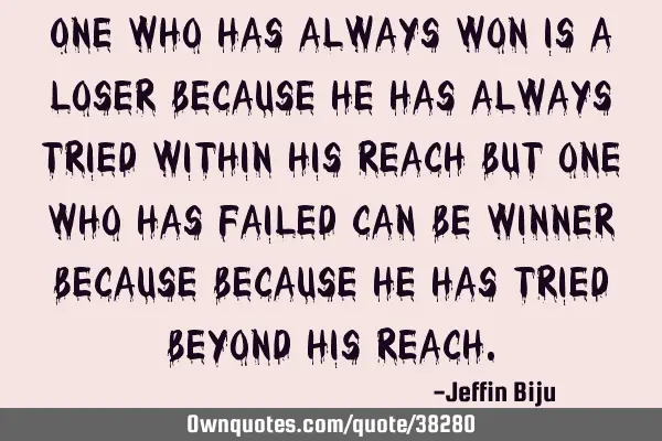 One who has always won is a loser because he has always tried within his reach but one who has