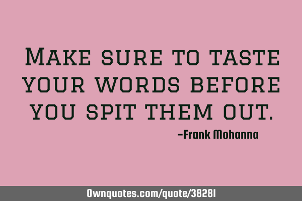 Make sure to taste your words before you spit them