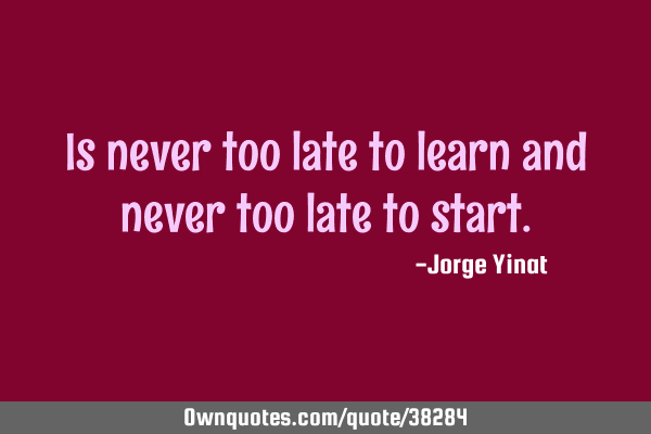 Is never too late to learn and never too late to
