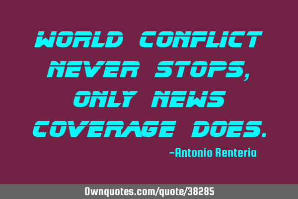 World conflict never stops, only news coverage