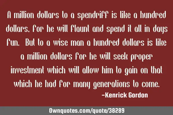 A million dollars to a spendriff is like a hundred dollars, for he will flaunt and spend it all in