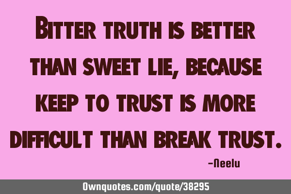 Bitter truth is better than sweet lie,because keep to trust is more difficult than break