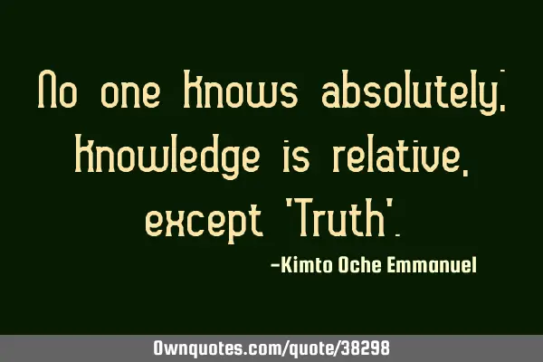 No one knows absolutely; knowledge is relative, except 