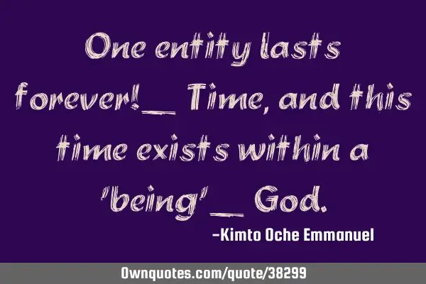 One entity lasts forever!_ Time, and this time exists within a 
