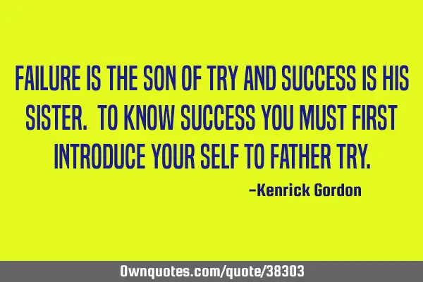 Failure is the son of try and success is his sister. To know success you must first introduce your