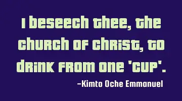 I beseech thee, the Church of Christ, to drink from one 'Cup'.