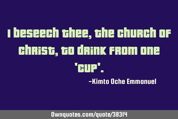 I beseech thee, the Church of Christ, to drink from one 