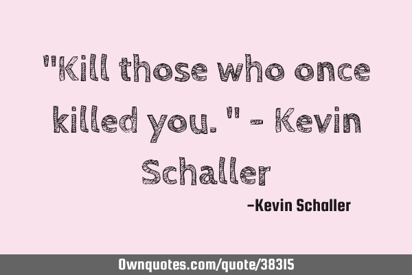 "Kill those who once killed you." - Kevin S