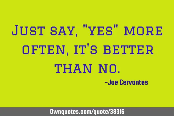 Just say, "yes" more often, it