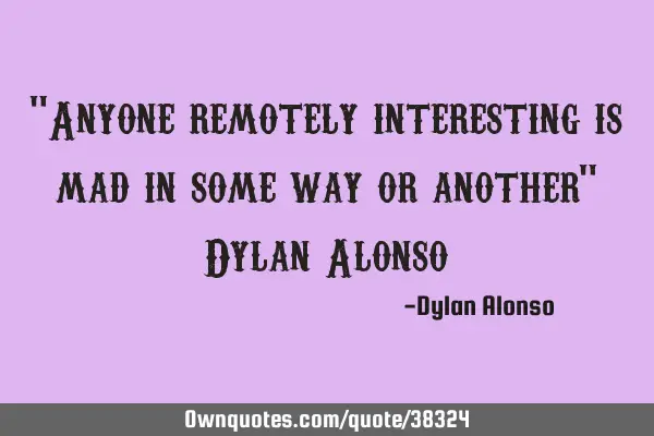 "Anyone remotely interesting is mad in some way or another" Dylan A