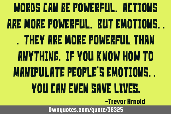 Words can be powerful. Actions are more powerful. But emotions... They are more powerful than