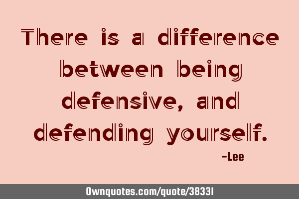 There is a difference between being defensive, and defending
