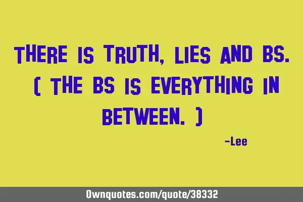 There is truth, lies and BS. ( The BS is everything in between.)