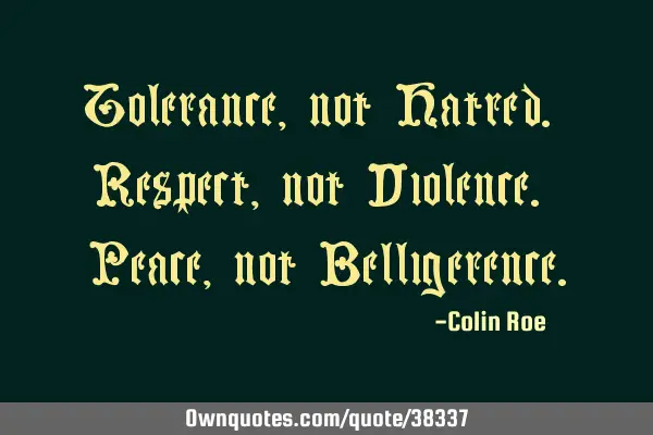 Tolerance, not Hatred. Respect, not Violence. Peace, not B