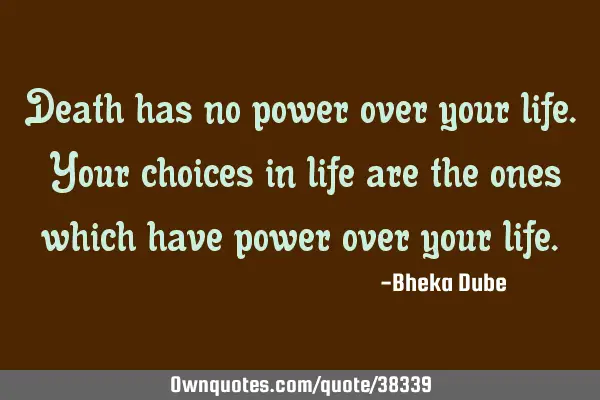 Death has no power over your life. Your choices in life are the ones which have power over your