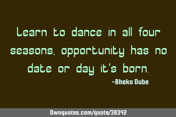 Learn to dance in all four seasons, opportunity has no date or day it