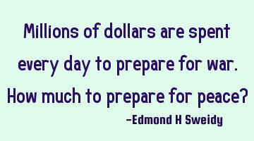 Millions of dollars are spent every day to prepare for war. How much to prepare for peace?