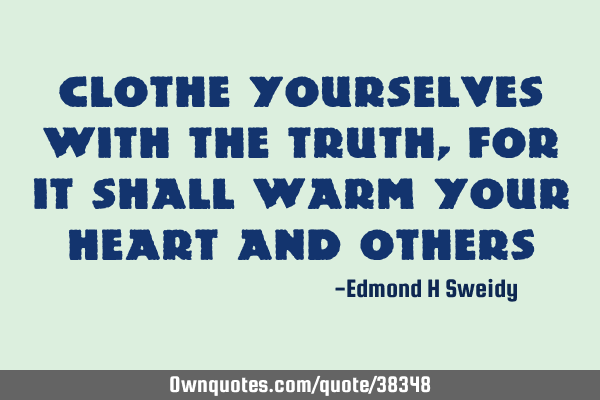 Clothe yourselves with the truth, for it shall warm your heart and