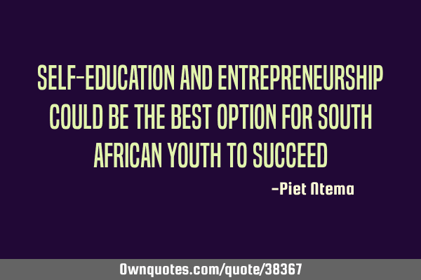 Self-Education and Entrepreneurship could be the best option for South African youth to