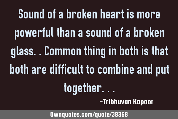Sound of a broken heart is more powerful than a sound of a broken glass..common thing in both is