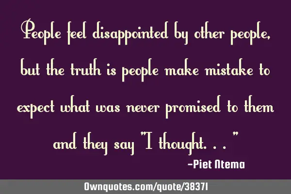 People feel disappointed by other people, but the truth is people make mistake to expect what was