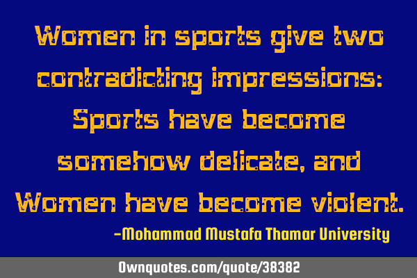 Women in sports give two contradicting impressions: Sports have become somehow delicate, and Women