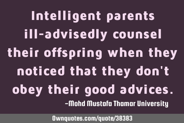 Intelligent parents ill-advisedly counsel their offspring when they noticed that they don