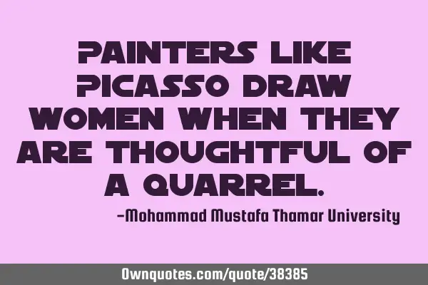 Painters like Picasso draw women when they are thoughtful of a