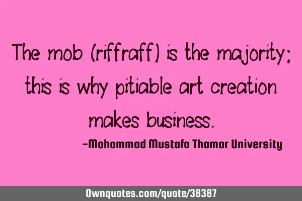 The mob (riffraff) is the majority; this is why pitiable art creation makes