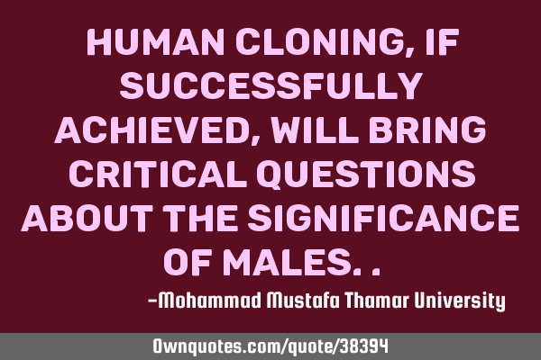 Human cloning, if successfully achieved, will bring critical questions about the significance of