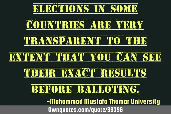 Elections in some countries are very transparent to the extent that you can see their exact results