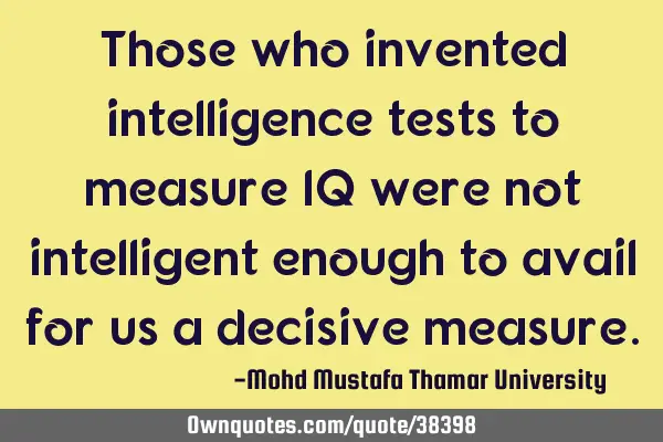 Those who invented intelligence tests to measure IQ were not intelligent enough to avail for us a