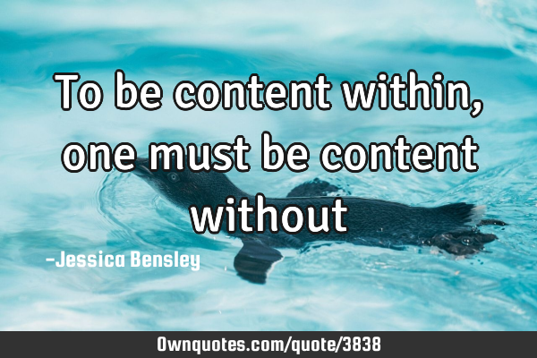 To be content within, one must be content
