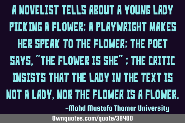 A novelist tells about a young lady picking a flower; a playwright makes her speak to the flower;