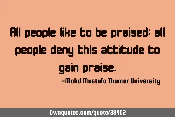 All people like to be praised; all people deny this attitude to gain