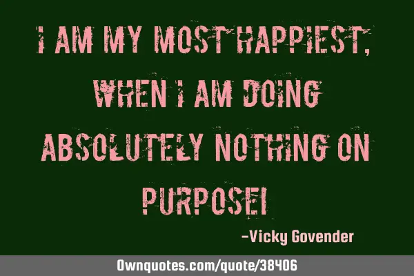 I am my most happiest, when I am doing absolutely nothing on