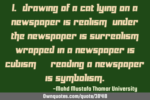 1. Drawing of a cat lying on a newspaper is realism; under the newspaper is surrealism; wrapped in
