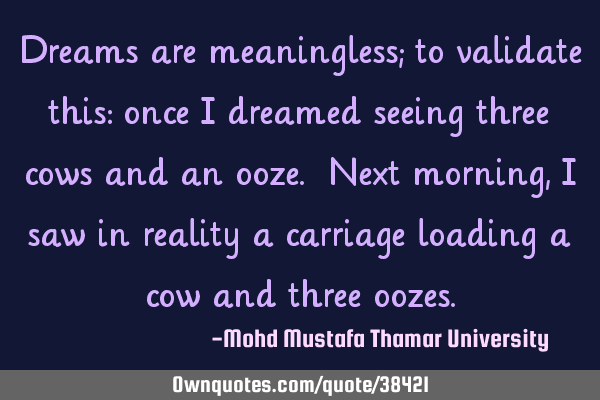 Dreams are meaningless; to validate this: once I dreamed seeing three cows and an ooze. Next