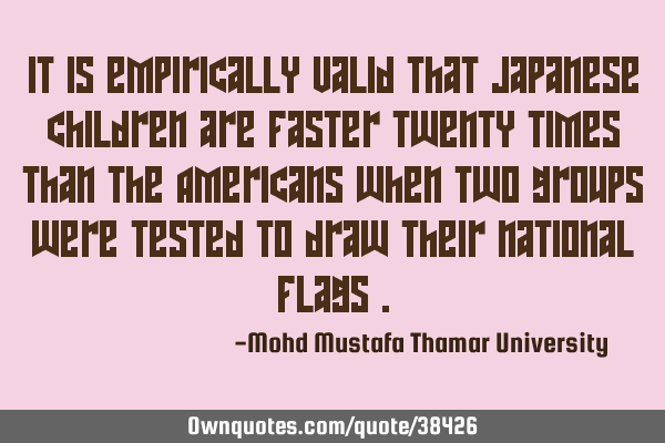 It is empirically valid that Japanese children are faster twenty times than the Americans when two